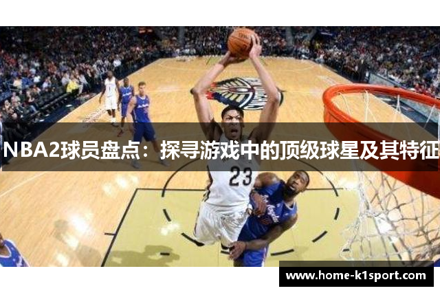 NBA2球员盘点：探寻游戏中的顶级球星及其特征