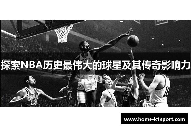 探索NBA历史最伟大的球星及其传奇影响力