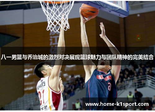 八一男篮与乔治城的激烈对决展现篮球魅力与团队精神的完美结合